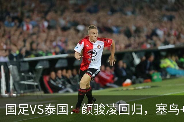 国足VS泰国：颜骏凌回归，塞鸟+黄嘉辉坐镇，韦世豪张玉宁领衔