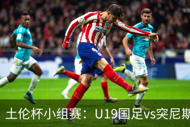 土伦杯小组赛：U19国足vs突尼斯U23，亚洲3队均有机会晋级4强