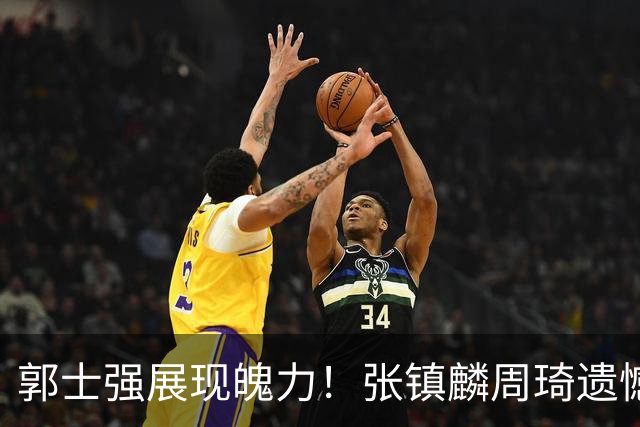 郭士强展现魄力！张镇麟周琦遗憾落选，迎战日本仅靠一人撑起大梁，非杨瀚森