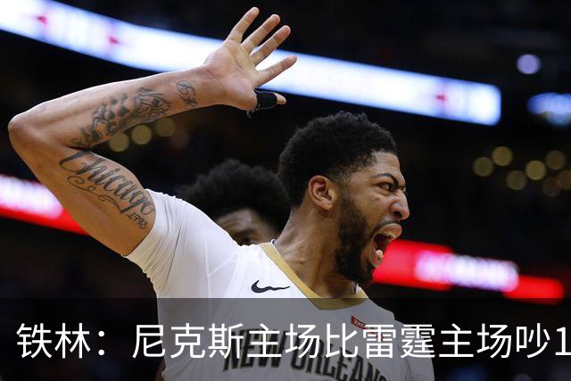 铁林：尼克斯主场比雷霆主场吵10倍 富豪球迷也极度狂热