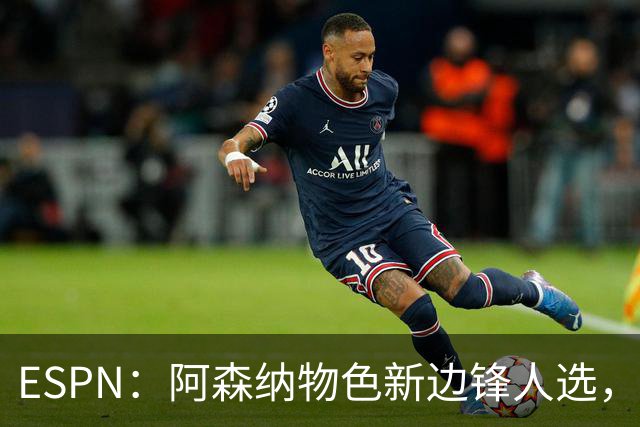 ESPN：阿森纳物色新边锋人选，佐利斯巴尔科拉进入今夏引援名单